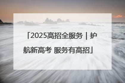 2025高招全服务｜护航新高考 服务有高招