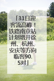 31日迎客流高峰！铁路南京站计划增开徐州、杭州、安庆等方向临客90.5对