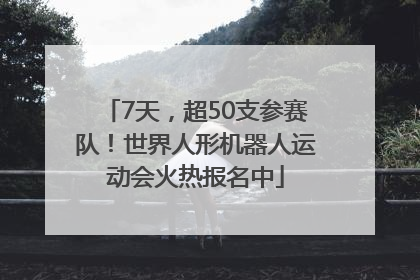 7天，超50支参赛队！世界人形机器人运动会火热报名中