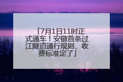 7月1日11时正式通车！安徽首条过江隧道通行规则、收费标准定了