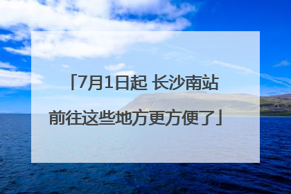 7月1日起 长沙南站前往这些地方更方便了