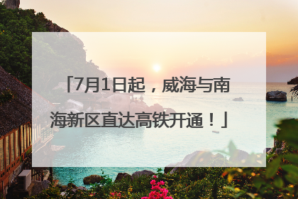 7月1日起，威海与南海新区直达高铁开通！