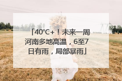 40℃+！未来一周河南多地高温，6至7日有雨，局部暴雨