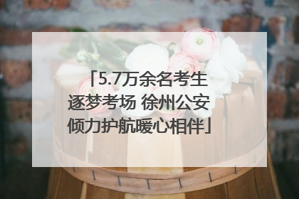 5.7万余名考生逐梦考场 徐州公安倾力护航暖心相伴