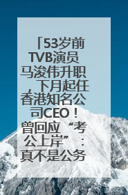 53岁前TVB演员马浚伟升职，下月起任香港知名公司CEO！曾回应“考公上岸”：真不是公务员