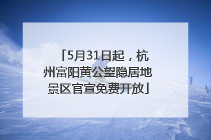 5月31日起，杭州富阳黄公望隐居地景区官宣免费开放