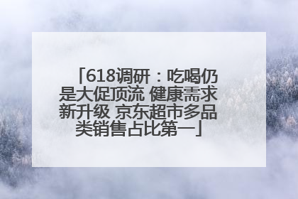 618调研：吃喝仍是大促顶流 健康需求新升级 京东超市多品类销售占比第一