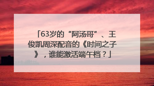 63岁的“阿汤哥”、王俊凯周深配音的《时间之子》，谁能激活端午档？