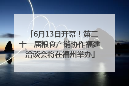 6月13日开幕！第二十一届粮食产销协作福建洽谈会将在福州举办