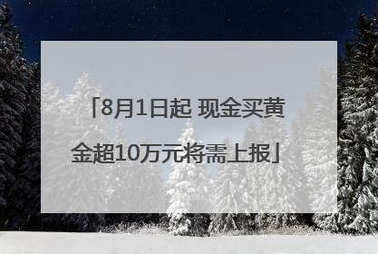 8月1日起 现金买黄金超10万元将需上报