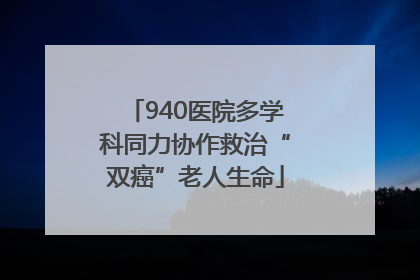 940医院多学科同力协作救治“双癌”老人生命