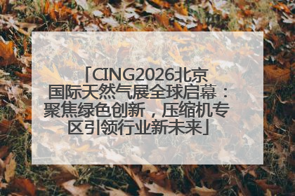 CING2026北京国际天然气展全球启幕：聚焦绿色创新，压缩机专区引领行业新未来