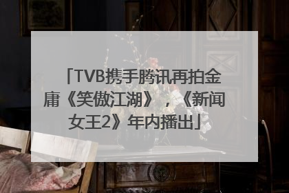 TVB携手腾讯再拍金庸《笑傲江湖》，《新闻女王2》年内播出